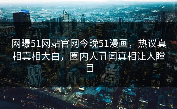 网曝51网站官网今晚51漫画，热议真相真相大白，圈内人丑闻真相让人瞠目  第1张