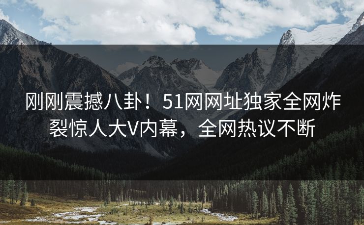刚刚震撼八卦！51网网址独家全网炸裂惊人大V内幕，全网热议不断  第1张