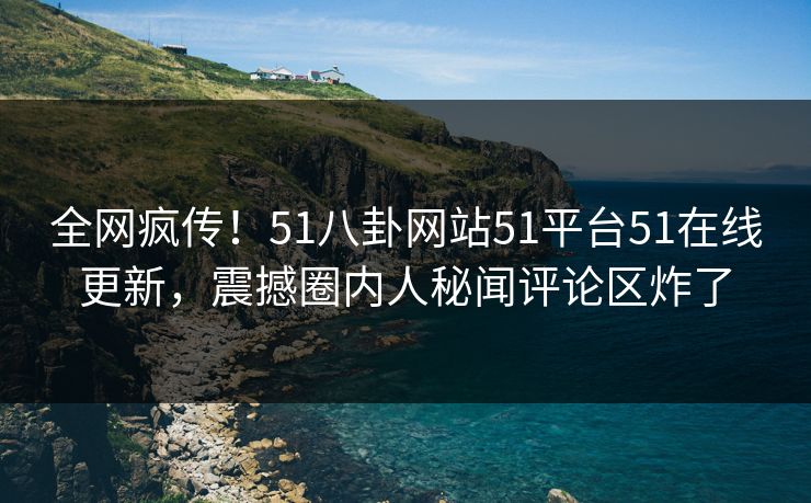 全网疯传！51八卦网站51平台51在线更新，震撼圈内人秘闻评论区炸了  第1张