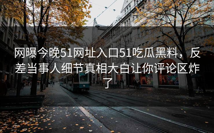 网曝今晚51网址入口51吃瓜黑料，反差当事人细节真相大白让你评论区炸了