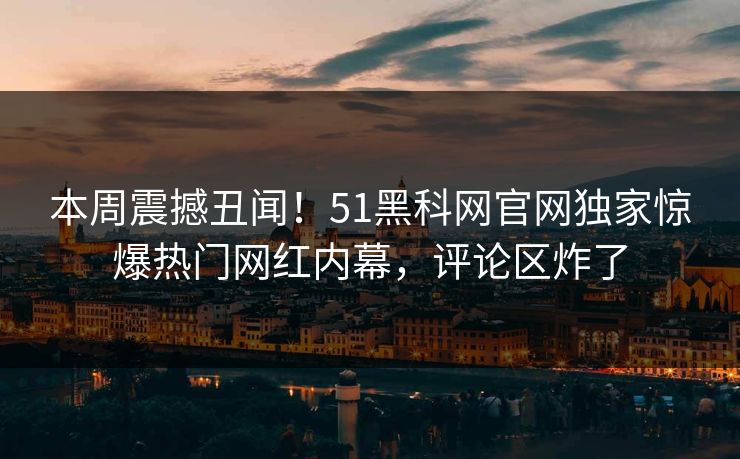 本周震撼丑闻！51黑科网官网独家惊爆热门网红内幕，评论区炸了