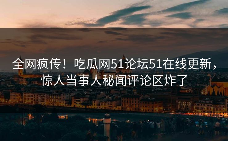 全网疯传！吃瓜网51论坛51在线更新，惊人当事人秘闻评论区炸了  第1张