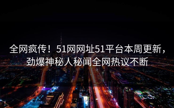 全网疯传！51网网址51平台本周更新，劲爆神秘人秘闻全网热议不断  第1张