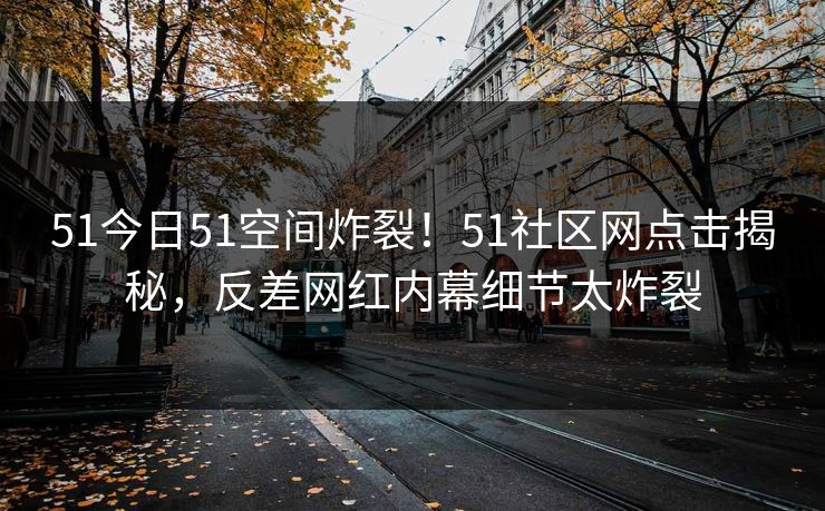 51今日51空间炸裂！51社区网点击揭秘，反差网红内幕细节太炸裂  第1张