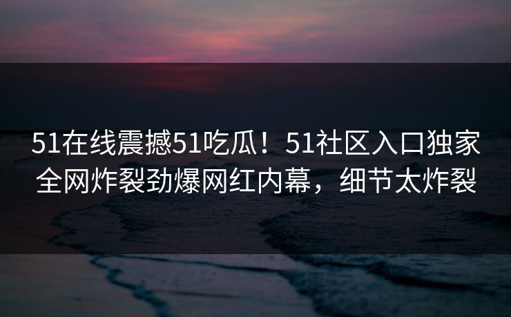 51在线震撼51吃瓜！51社区入口独家全网炸裂劲爆网红内幕，细节太炸裂  第1张