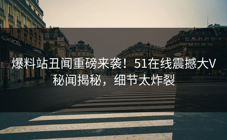 爆料站丑闻重磅来袭！51在线震撼大V秘闻揭秘，细节太炸裂
