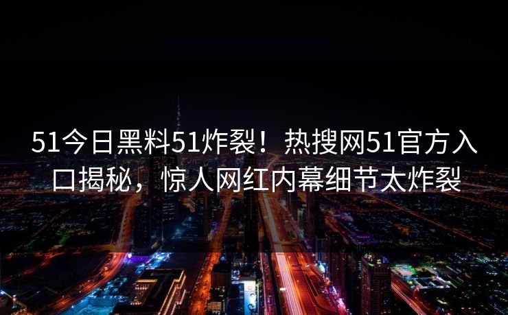 51今日黑料51炸裂！热搜网51官方入口揭秘，惊人网红内幕细节太炸裂