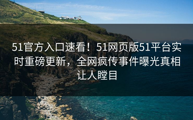 51官方入口速看！51网页版51平台实时重磅更新，全网疯传事件曝光真相让人瞠目