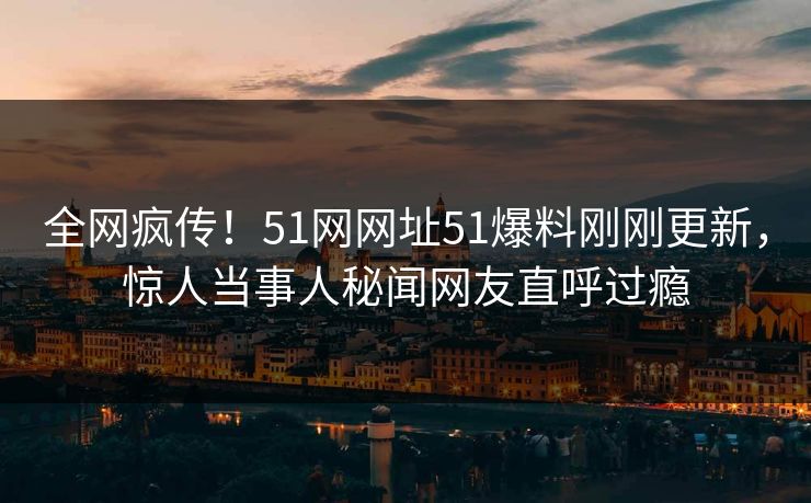 全网疯传！51网网址51爆料刚刚更新，惊人当事人秘闻网友直呼过瘾  第1张