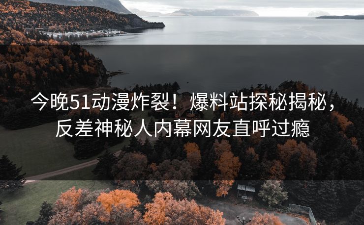 今晚51动漫炸裂！爆料站探秘揭秘，反差神秘人内幕网友直呼过瘾