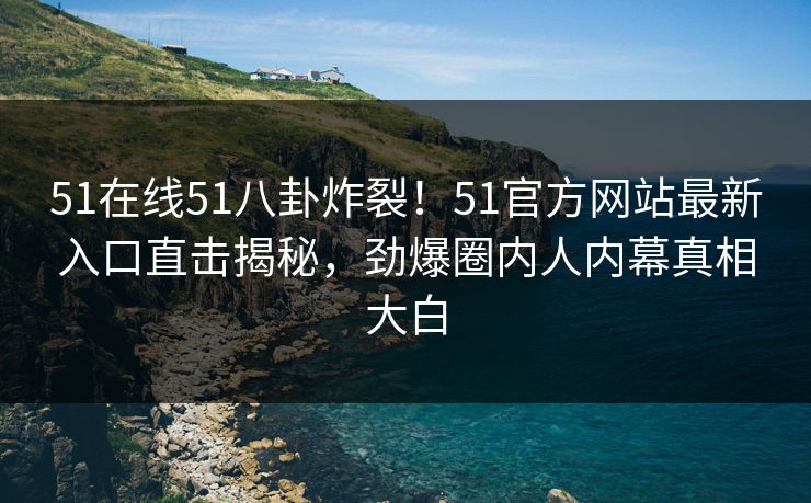 51在线51八卦炸裂！51官方网站最新入口直击揭秘，劲爆圈内人内幕真相大白