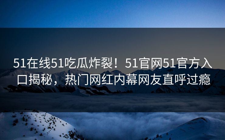 51在线51吃瓜炸裂！51官网51官方入口揭秘，热门网红内幕网友直呼过瘾