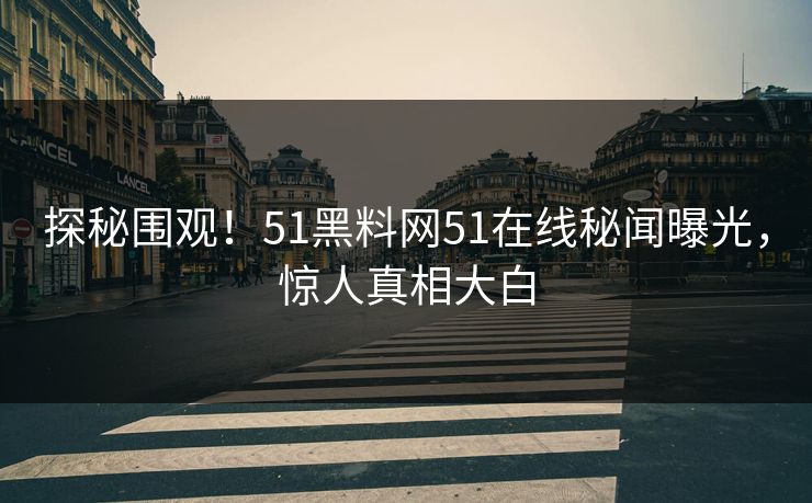 探秘围观！51黑料网51在线秘闻曝光，惊人真相大白