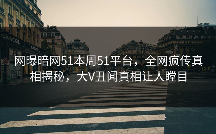 网曝暗网51本周51平台，全网疯传真相揭秘，大V丑闻真相让人瞠目