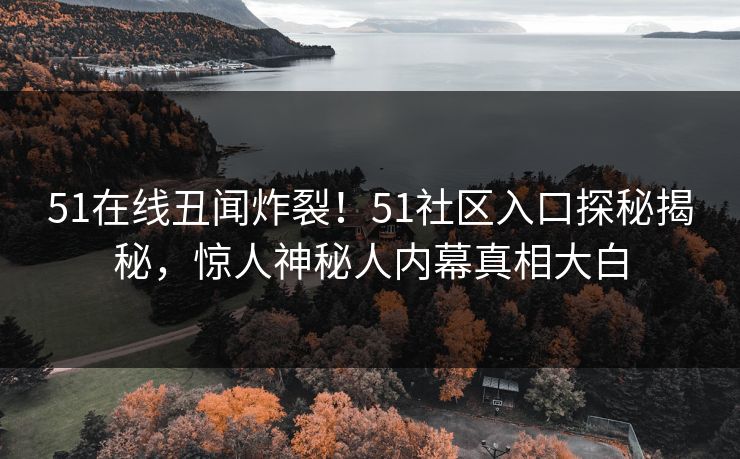 51在线丑闻炸裂！51社区入口探秘揭秘，惊人神秘人内幕真相大白