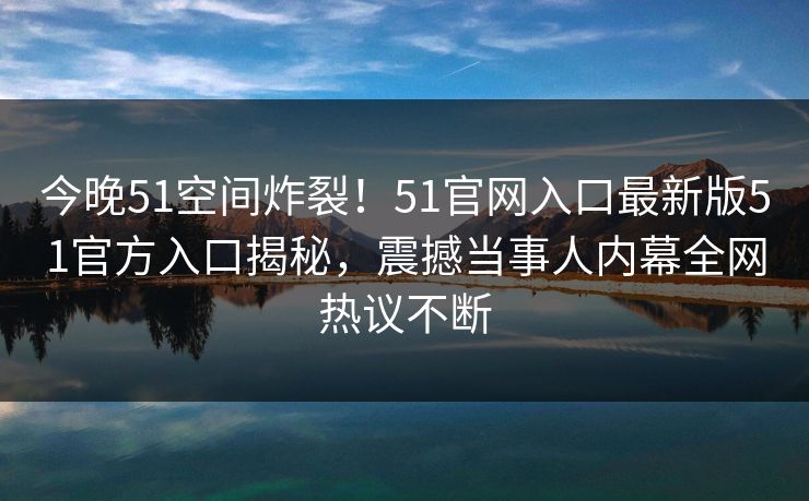 今晚51空间炸裂！51官网入口最新版51官方入口揭秘，震撼当事人内幕全网热议不断