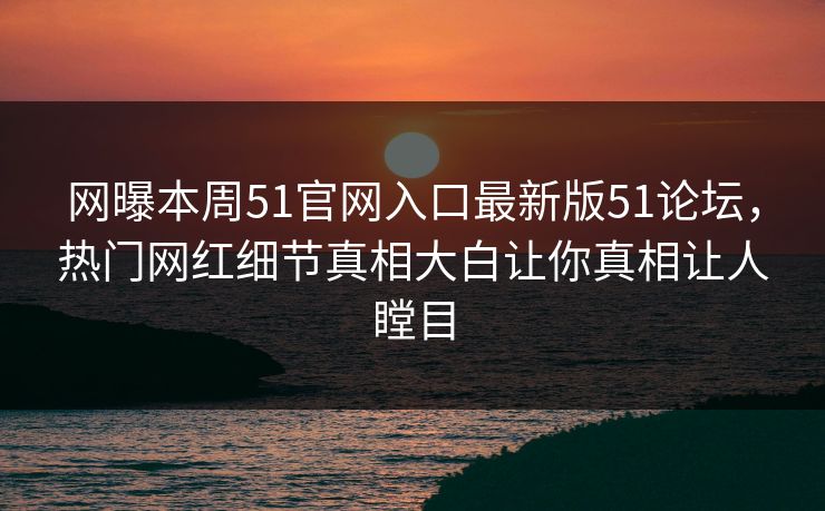 网曝本周51官网入口最新版51论坛，热门网红细节真相大白让你真相让人瞠目