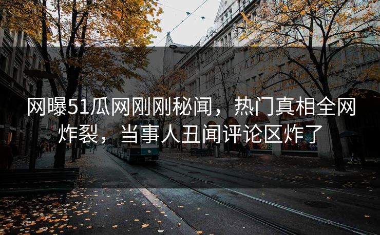 网曝51瓜网刚刚秘闻，热门真相全网炸裂，当事人丑闻评论区炸了