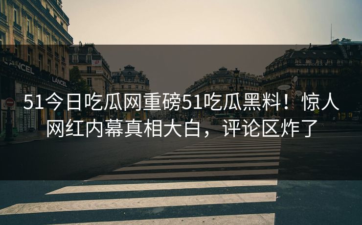 51今日吃瓜网重磅51吃瓜黑料！惊人网红内幕真相大白，评论区炸了