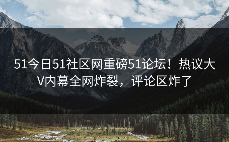 51今日51社区网重磅51论坛！热议大V内幕全网炸裂，评论区炸了
