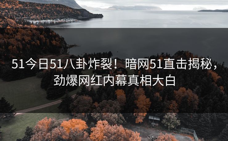 51今日51八卦炸裂！暗网51直击揭秘，劲爆网红内幕真相大白