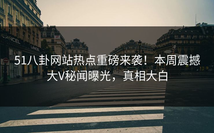51八卦网站热点重磅来袭！本周震撼大V秘闻曝光，真相大白