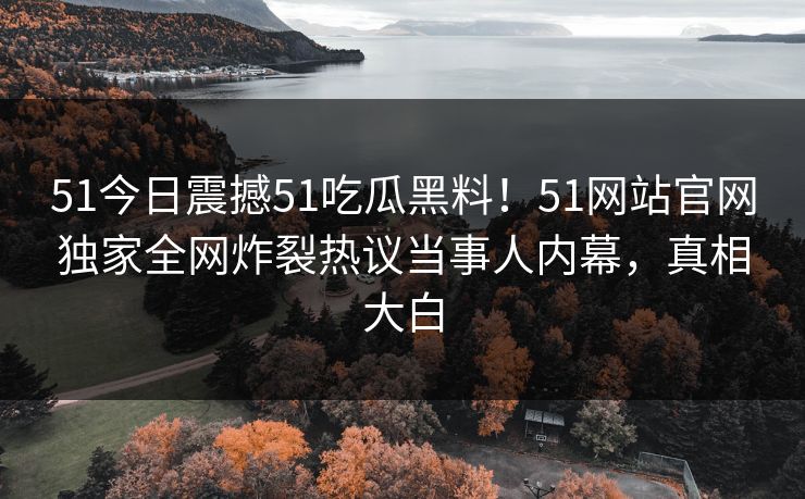 51今日震撼51吃瓜黑料！51网站官网独家全网炸裂热议当事人内幕，真相大白