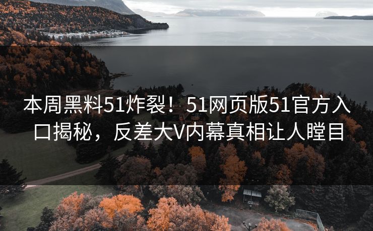 本周黑料51炸裂！51网页版51官方入口揭秘，反差大V内幕真相让人瞠目