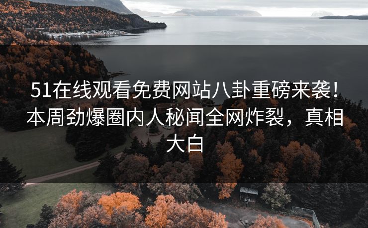 51在线观看免费网站八卦重磅来袭！本周劲爆圈内人秘闻全网炸裂，真相大白