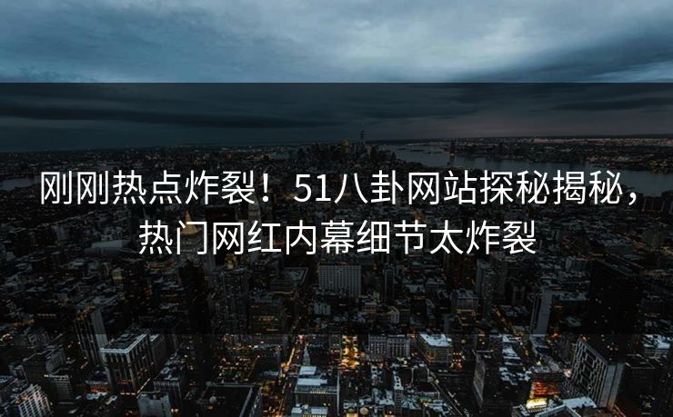 刚刚热点炸裂！51八卦网站探秘揭秘，热门网红内幕细节太炸裂