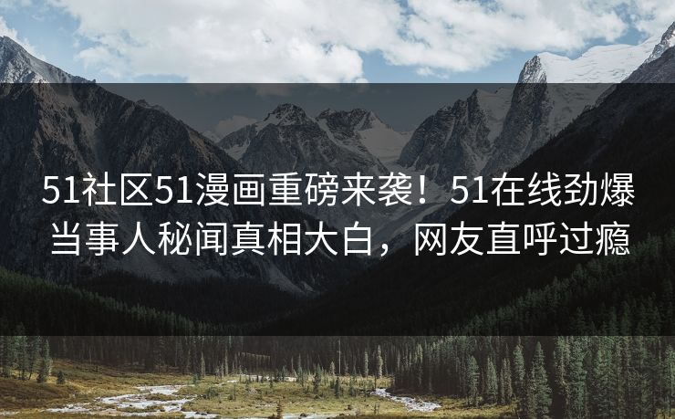 51社区51漫画重磅来袭！51在线劲爆当事人秘闻真相大白，网友直呼过瘾