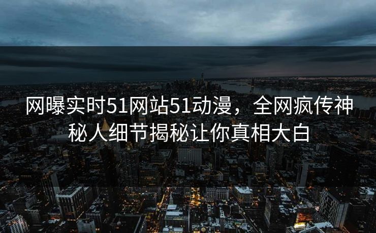 网曝实时51网站51动漫，全网疯传神秘人细节揭秘让你真相大白