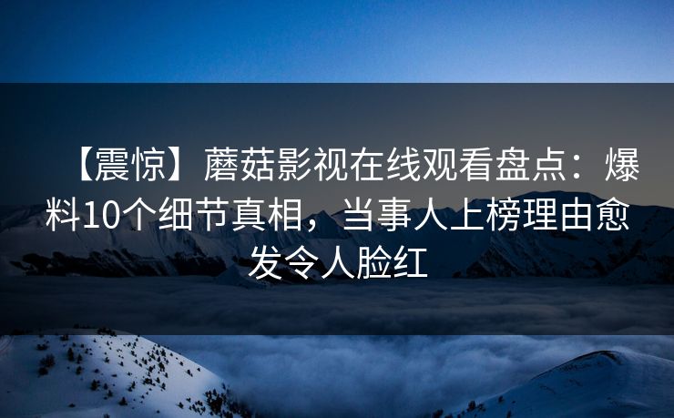 【震惊】蘑菇影视在线观看盘点：爆料10个细节真相，当事人上榜理由愈发令人脸红