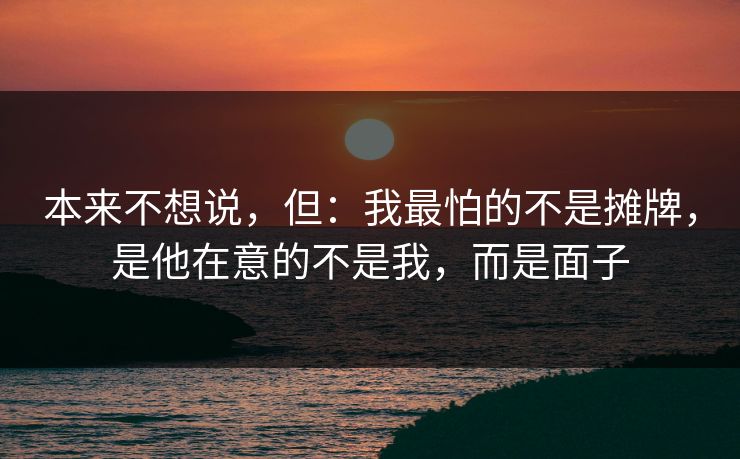 本来不想说，但：我最怕的不是摊牌，是他在意的不是我，而是面子