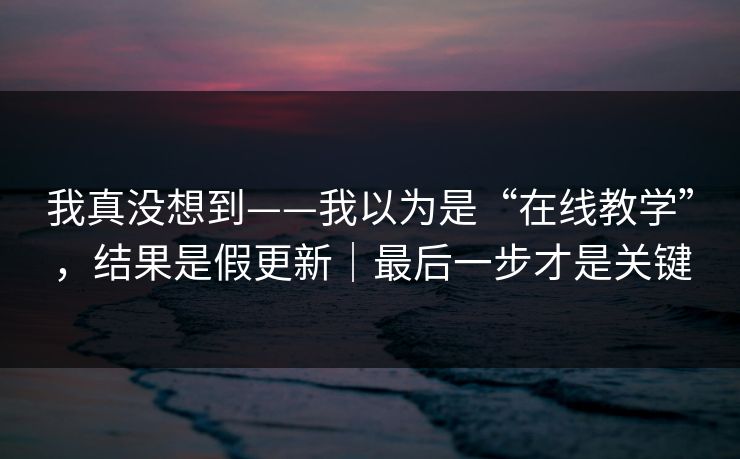我真没想到——我以为是“在线教学”，结果是假更新｜最后一步才是关键