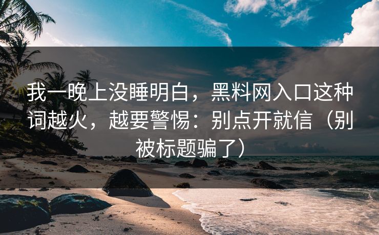 我一晚上没睡明白，黑料网入口这种词越火，越要警惕：别点开就信（别被标题骗了）