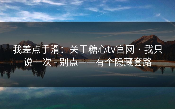 我差点手滑：关于糖心tv官网 · 我只说一次 - 别点——有个隐藏套路  第1张