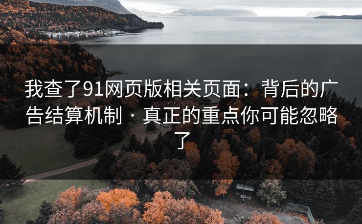 我查了91网页版相关页面：背后的广告结算机制 · 真正的重点你可能忽略了