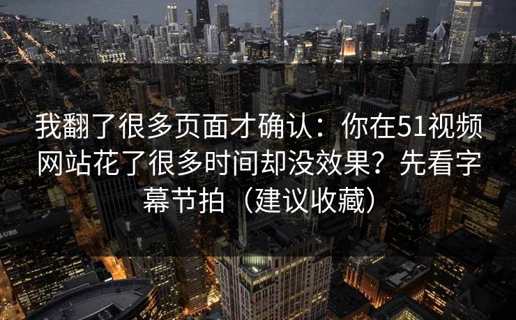 我翻了很多页面才确认:你在51视频网站花了很多时间却没效果?先看字幕节拍(建议收藏) 第1张 我翻了很多页面才确认:你在51视频网站花了很多时间却没效果?先看字幕节拍(建议收藏) 第1张