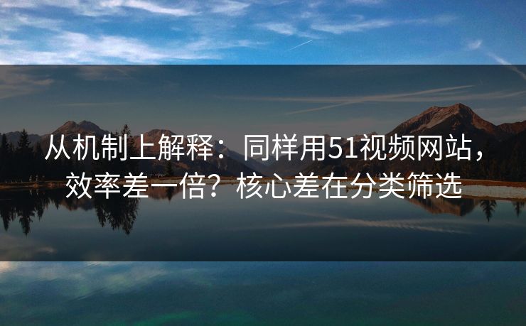 从机制上解释：同样用51视频网站，效率差一倍？核心差在分类筛选  第1张