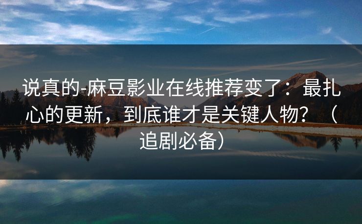 说真的-麻豆影业在线推荐变了:最扎心的更新,到底谁才是关键人物?(追剧必备) 第1张 说真的-麻豆影业在线推荐变了:最扎心的更新,到底谁才是关键人物?(追剧必备) 第1张