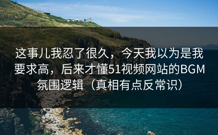这事儿我忍了很久，今天我以为是我要求高，后来才懂51视频网站的BGM氛围逻辑（真相有点反常识）  第1张