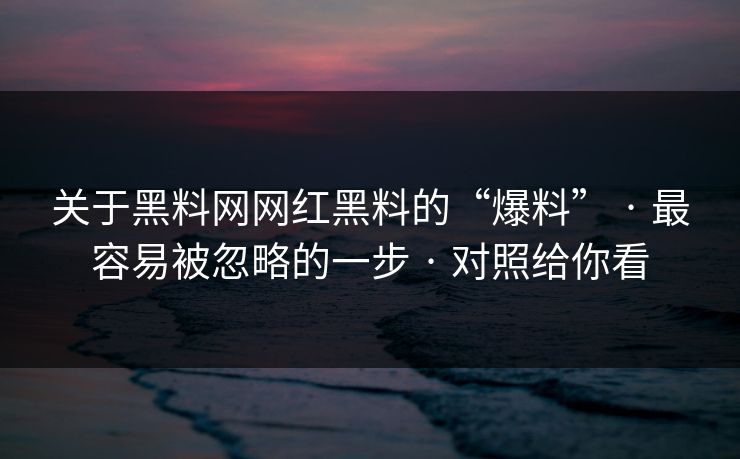 关于黑料网网红黑料的“爆料” · 最容易被忽略的一步 对照给你看 第1张 关于黑料网网红黑料的“爆料” · 最容易被忽略的一步 对照给你看 第1张
