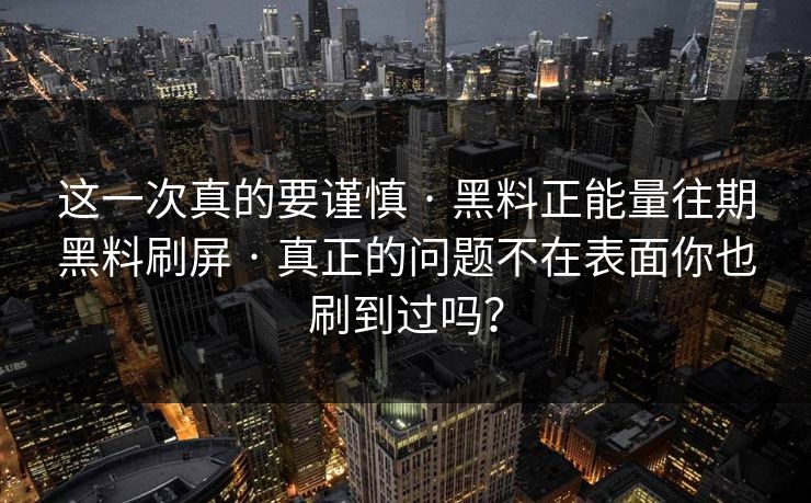 这一次真的要谨慎 · 黑料正能量往期黑料刷屏 真正的问题不在表面你也刷到过吗？  第1张