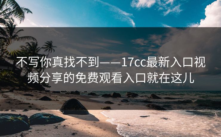 不写你真找不到——17cc最新入口视频分享的免费观看入口就在这儿  第1张