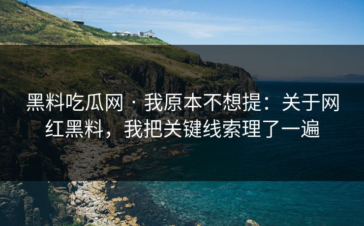 黑料吃瓜网 · 我原本不想提：关于网红黑料，我把关键线索理了一遍  第1张