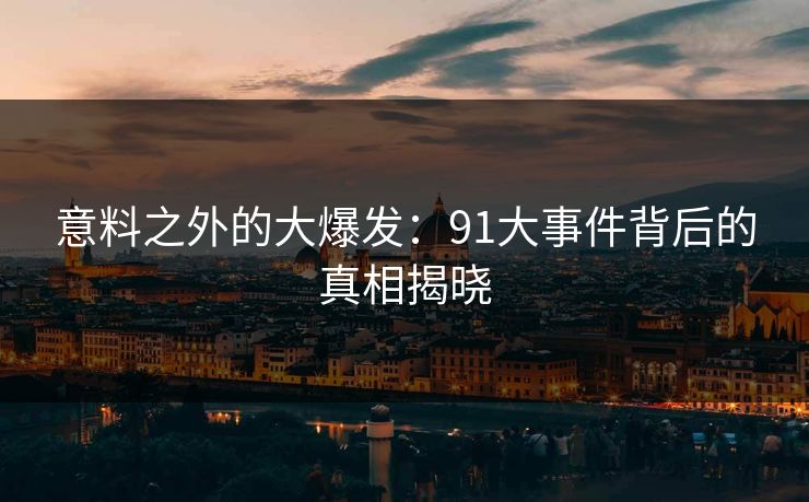 意料之外的大爆发：91大事件背后的真相揭晓
