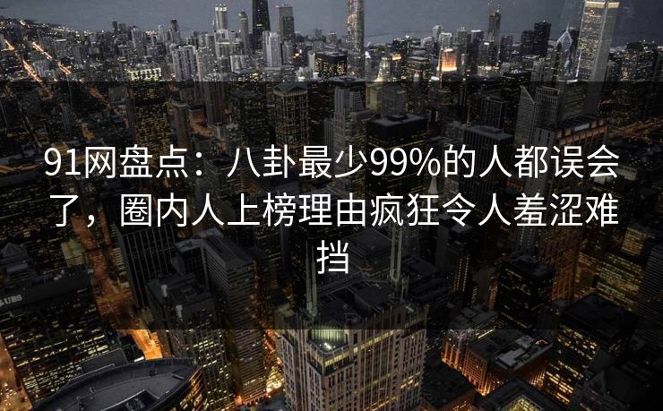 91网盘点：八卦最少99%的人都误会了，圈内人上榜理由疯狂令人羞涩难挡  第1张