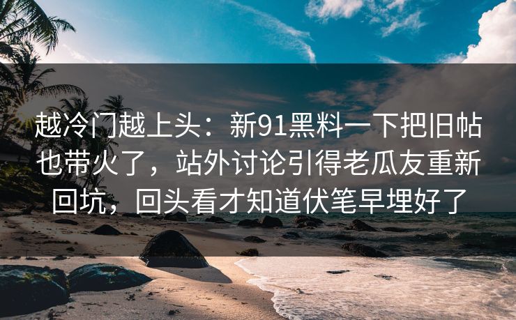越冷门越上头:新91黑料一下把旧帖也带火了,站外讨论引得老瓜友重新回坑,回头看才知道伏笔早埋好了 第1张 越冷门越上头:新91黑料一下把旧帖也带火了,站外讨论引得老瓜友重新回坑,回头看才知道伏笔早埋好了 第1张